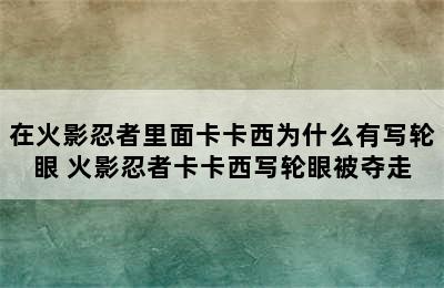 在火影忍者里面卡卡西为什么有写轮眼 火影忍者卡卡西写轮眼被夺走